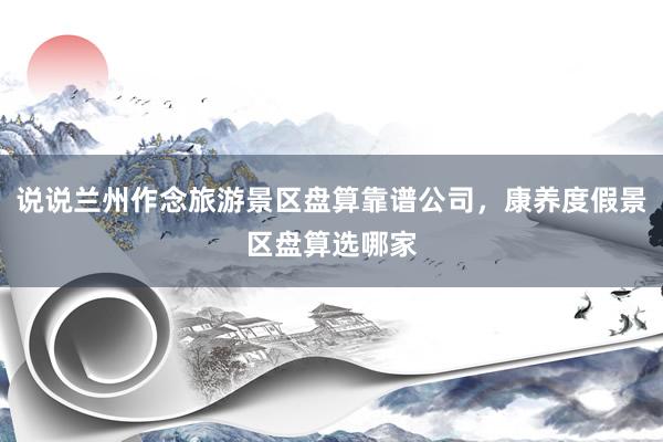 说说兰州作念旅游景区盘算靠谱公司，康养度假景区盘算选哪家