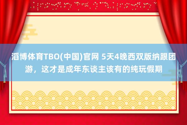 滔博体育TBO(中国)官网 5天4晚西双版纳跟团游，这才是成年东谈主该有的纯玩假期
