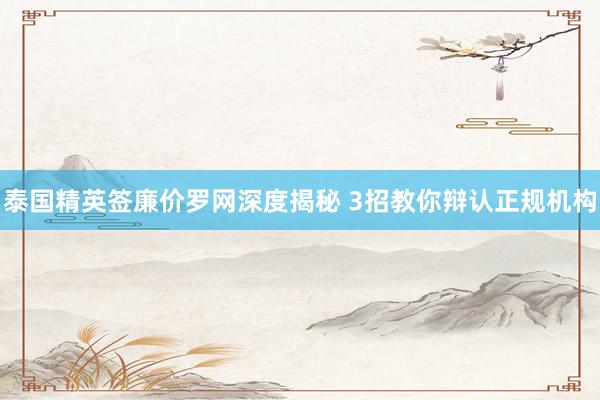 泰国精英签廉价罗网深度揭秘 3招教你辩认正规机构