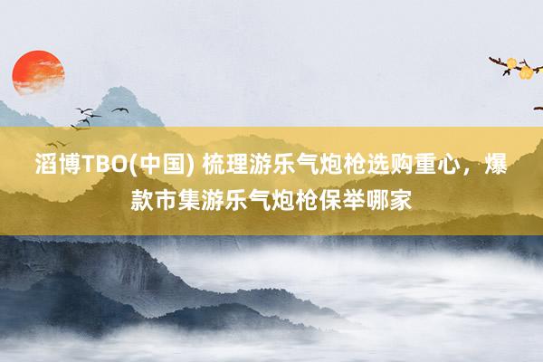 滔博TBO(中国) 梳理游乐气炮枪选购重心，爆款市集游乐气炮枪保举哪家
