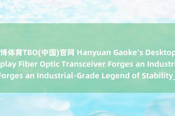 滔博体育TBO(中国)官网 Hanyuan Gaoke‘s Desktop 4‑Channel LED Display Fiber Optic Transceiver Forges an Industrial‑Grade Legend of Stability_搜狐网