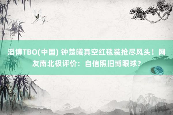 滔博TBO(中国) 钟楚曦真空红毯装抢尽风头！网友南北极评价：自信照旧博眼球？