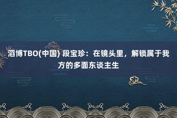 滔博TBO(中国) 段宝珍：在镜头里，解锁属于我方的多面东谈主生