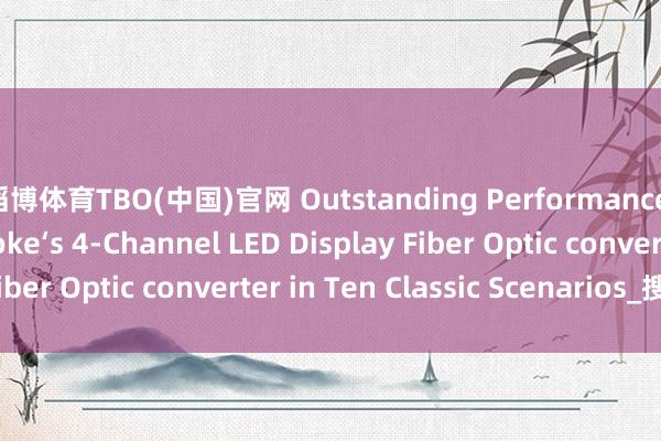 滔博体育TBO(中国)官网 Outstanding Performance of Hanyuan Gaoke‘s 4-Channel LED Display Fiber Optic converter in Ten Classic Scenarios_搜狐网