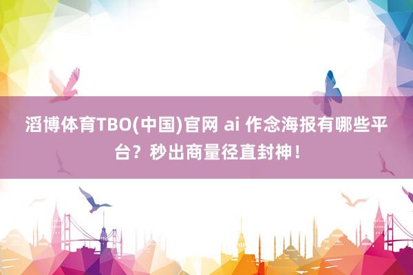 滔博体育TBO(中国)官网 ai 作念海报有哪些平台？秒出商量径直封神！