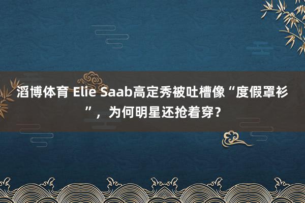 滔博体育 Elie Saab高定秀被吐槽像“度假罩衫”，为何明星还抢着穿？