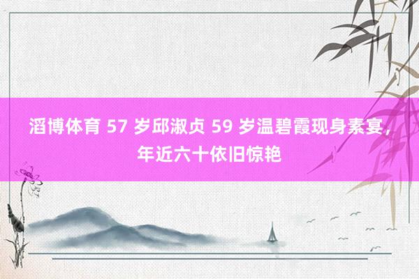 滔博体育 57 岁邱淑贞 59 岁温碧霞现身素宴，年近六十依旧惊艳
