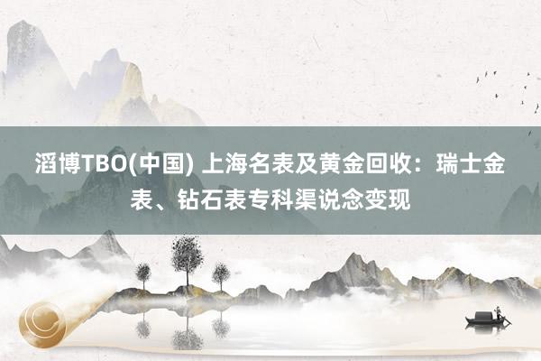 滔博TBO(中国) 上海名表及黄金回收：瑞士金表、钻石表专科渠说念变现