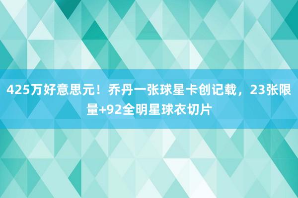 425万好意思元！乔丹一张球星卡创记载，23张限量+92全明星球衣切片