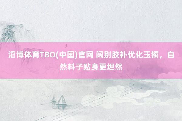 滔博体育TBO(中国)官网 阔别胶补优化玉镯，自然料子贴身更坦然