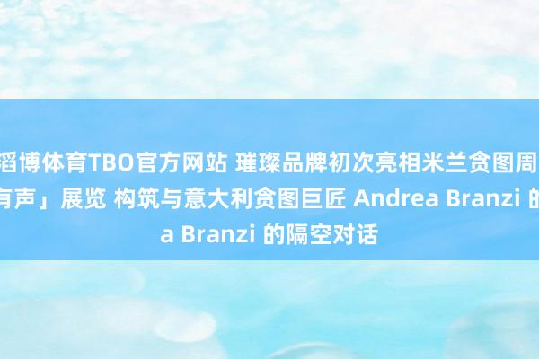 滔博体育TBO官方网站 璀璨品牌初次亮相米兰贪图周 以「物件有声」展览 构筑与意大利贪图巨匠 Andrea Branzi 的隔空对话