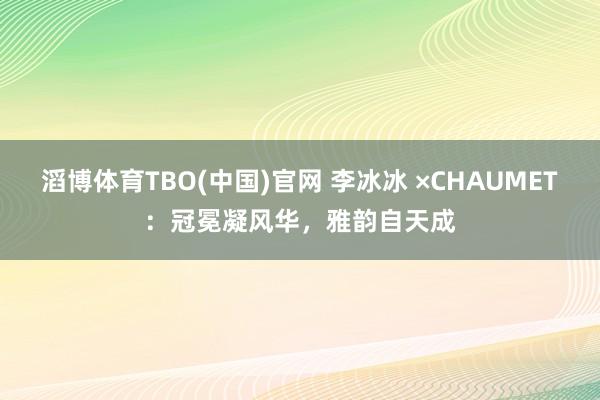 滔博体育TBO(中国)官网 李冰冰 ×CHAUMET：冠冕凝风华，雅韵自天成