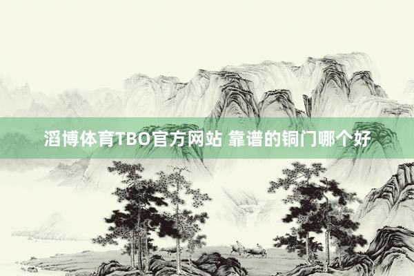 滔博体育TBO官方网站 靠谱的铜门哪个好
