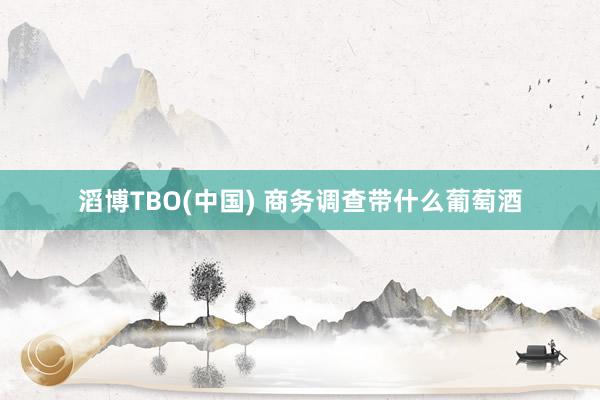 滔博TBO(中国) 商务调查带什么葡萄酒