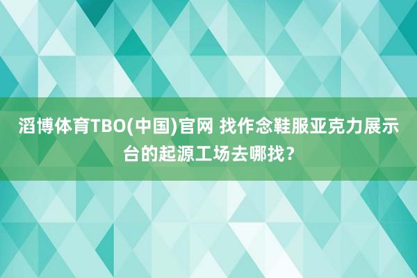 滔博体育TBO(中国)官网 找作念鞋服亚克力展示台的起源工场去哪找？