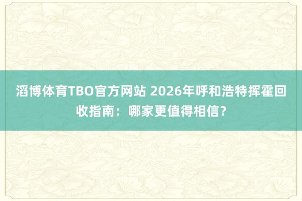 滔博体育TBO官方网站 2026年呼和浩特挥霍回收指南：哪家更值得相信？