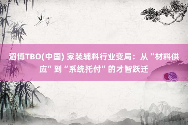 滔博TBO(中国) 家装辅料行业变局：从“材料供应”到“系统托付”的才智跃迁