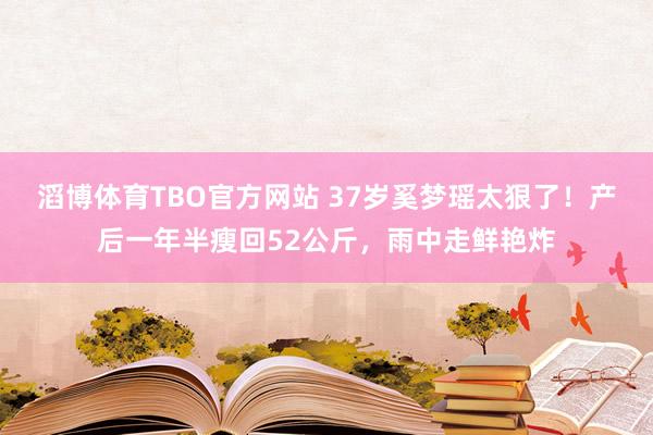 滔博体育TBO官方网站 37岁奚梦瑶太狠了！产后一年半瘦回52公斤，雨中走鲜艳炸