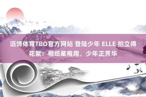 滔博体育TBO官方网站 登陆少年 ELLE 拍立得花絮：相纸藏稚趣，少年正芳华