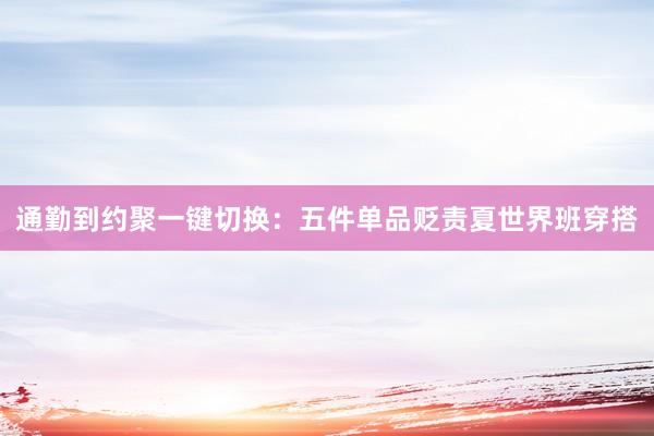 通勤到约聚一键切换：五件单品贬责夏世界班穿搭