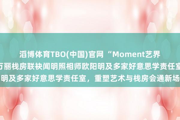 滔博体育TBO(中国)官网 “Moment艺界王人集”启幕：青岛金茂万丽栈房联袂闻明照相师欧阳明及多家好意思学责任室，重塑艺术与栈房会通新场景