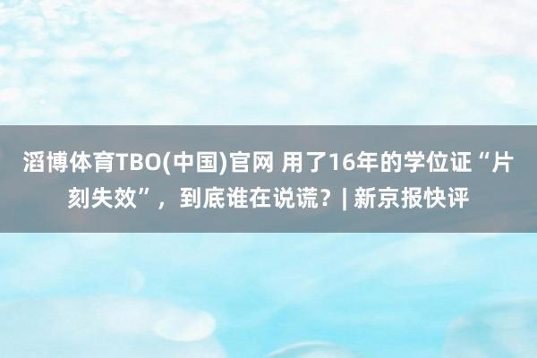 滔博体育TBO(中国)官网 用了16年的学位证“片刻失效”，到底谁在说谎？| 新京报快评