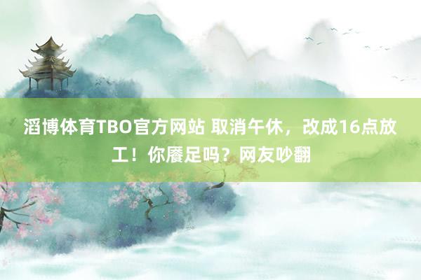 滔博体育TBO官方网站 取消午休，改成16点放工！你餍足吗？网友吵翻