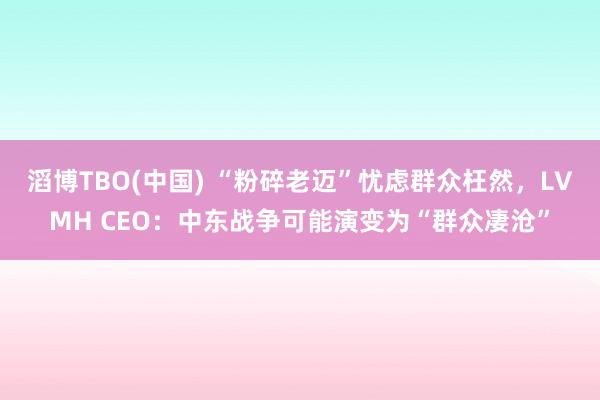 滔博TBO(中国) “粉碎老迈”忧虑群众枉然，LVMH CEO：中东战争可能演变为“群众凄沧”