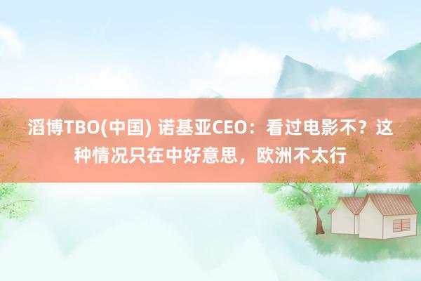 滔博TBO(中国) 诺基亚CEO：看过电影不？这种情况只在中好意思，欧洲不太行
