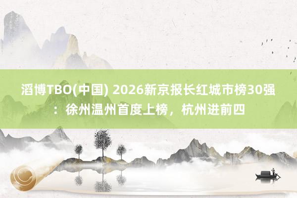 滔博TBO(中国) 2026新京报长红城市榜30强：徐州温州首度上榜，杭州进前四