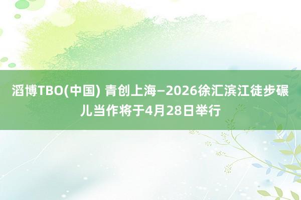 滔博TBO(中国) 青创上海—2026徐汇滨江徒步碾儿当作将于4月28日举行