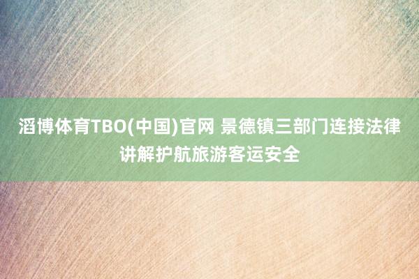 滔博体育TBO(中国)官网 景德镇三部门连接法律讲解护航旅游客运安全