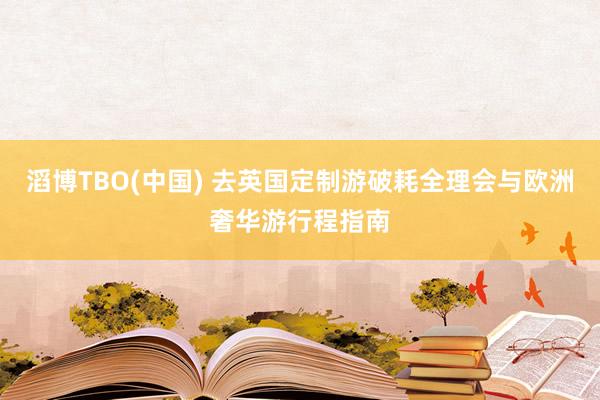 滔博TBO(中国) 去英国定制游破耗全理会与欧洲奢华游行程指南