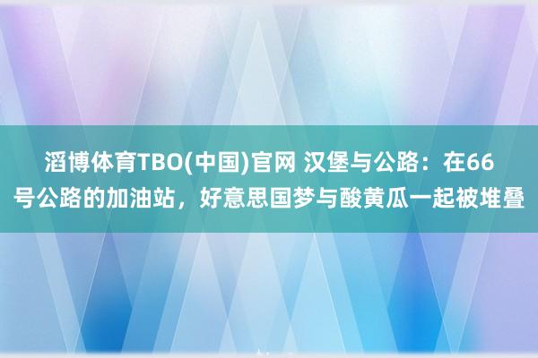 滔博体育TBO(中国)官网 汉堡与公路：在66号公路的加油站，好意思国梦与酸黄瓜一起被堆叠