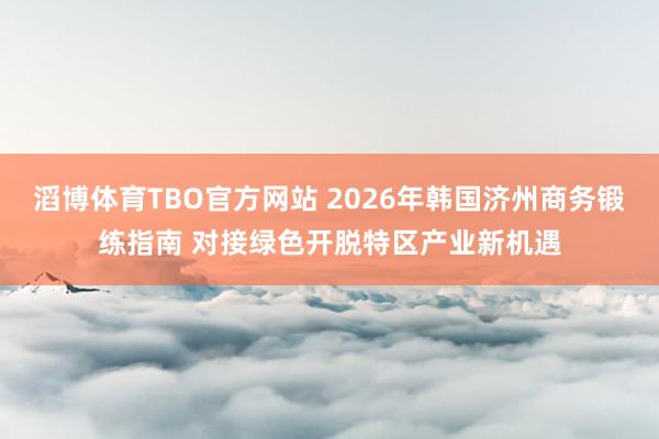 滔博体育TBO官方网站 2026年韩国济州商务锻练指南 对接绿色开脱特区产业新机遇