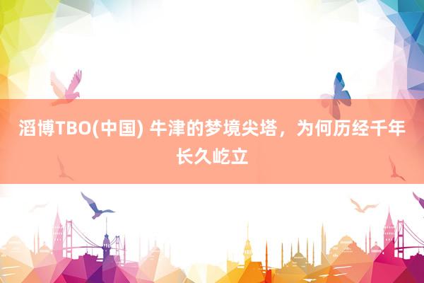 滔博TBO(中国) 牛津的梦境尖塔，为何历经千年长久屹立