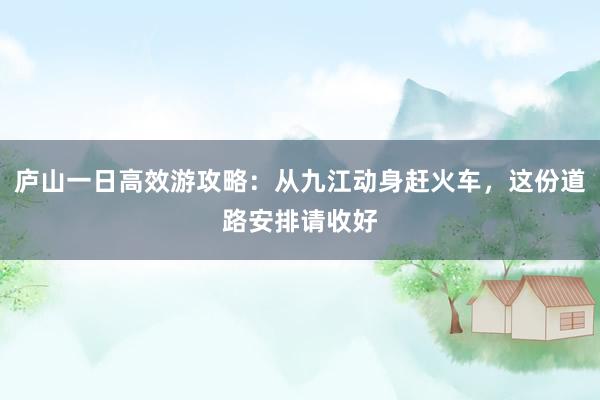 庐山一日高效游攻略：从九江动身赶火车，这份道路安排请收好