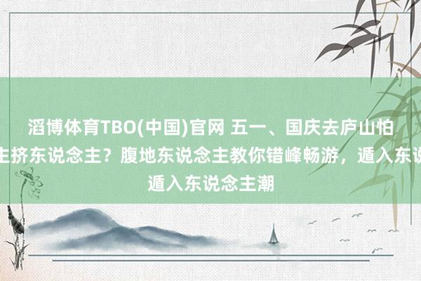 滔博体育TBO(中国)官网 五一、国庆去庐山怕东说念主挤东说念主？腹地东说念主教你错峰畅游，遁入东说念主潮