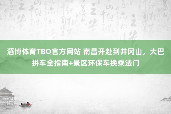 滔博体育TBO官方网站 南昌开赴到井冈山，大巴拼车全指南+景区环保车换乘法门