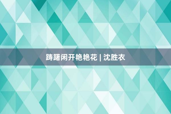 踌躇闲开艳艳花 | 沈胜衣