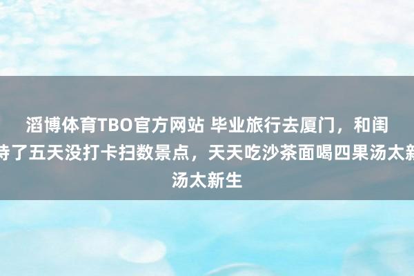 滔博体育TBO官方网站 毕业旅行去厦门，和闺蜜待了五天没打卡扫数景点，天天吃沙茶面喝四果汤太新生