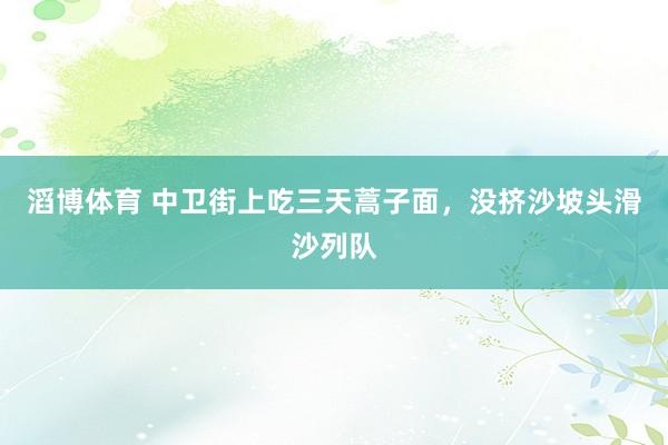 滔博体育 中卫街上吃三天蒿子面，没挤沙坡头滑沙列队