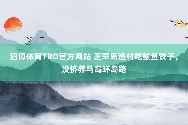 滔博体育TBO官方网站 芝罘岛渔村吃鲅鱼饺子，没挤养马岛环岛路
