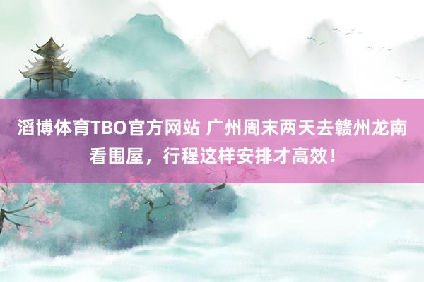 滔博体育TBO官方网站 广州周末两天去赣州龙南看围屋，行程这样安排才高效！