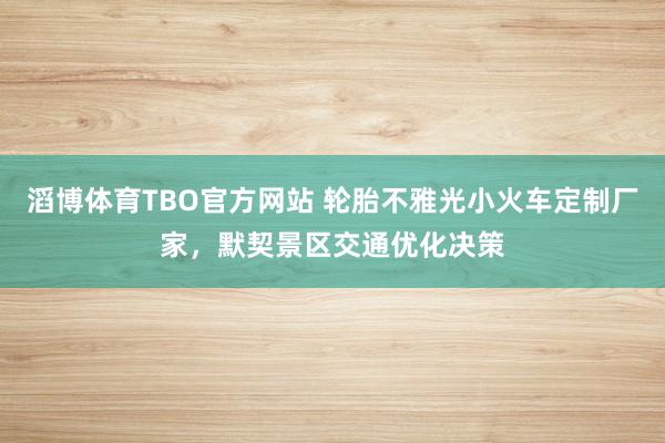 滔博体育TBO官方网站 轮胎不雅光小火车定制厂家，默契景区交通优化决策