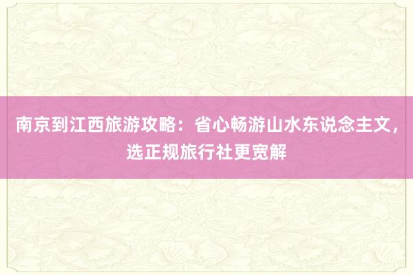 南京到江西旅游攻略：省心畅游山水东说念主文，选正规旅行社更宽解