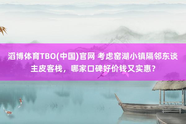 滔博体育TBO(中国)官网 考虑窑湖小镇隔邻东谈主皮客栈，哪家口碑好价钱又实惠？