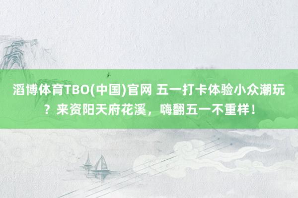 滔博体育TBO(中国)官网 五一打卡体验小众潮玩？来资阳天府花溪，嗨翻五一不重样！