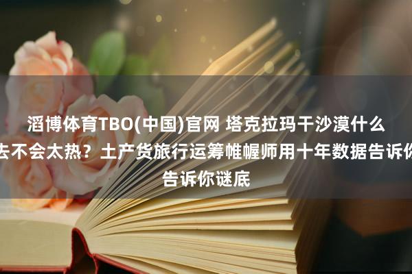 滔博体育TBO(中国)官网 塔克拉玛干沙漠什么时期去不会太热？土产货旅行运筹帷幄师用十年数据告诉你谜底