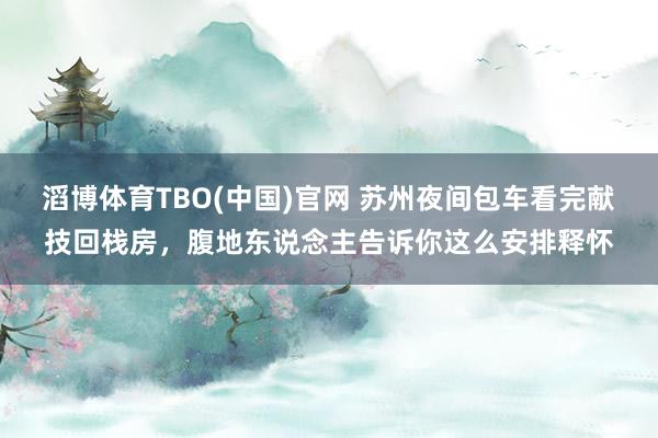滔博体育TBO(中国)官网 苏州夜间包车看完献技回栈房，腹地东说念主告诉你这么安排释怀